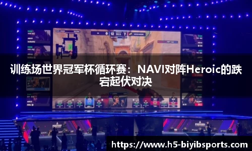 训练场世界冠军杯循环赛：NAVI对阵Heroic的跌宕起伏对决